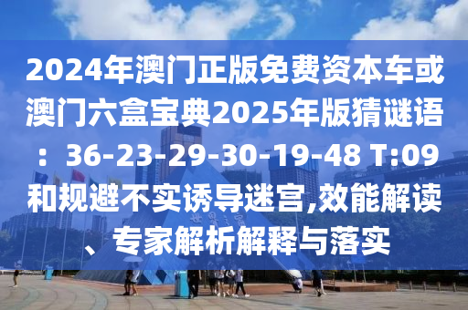 2024年澳門正版免費(fèi)資本車或澳門六盒寶典2025年版猜謎語(yǔ)：36-23-29-30-19-48 T:09和規(guī)避不實(shí)誘導(dǎo)迷宮,效能解讀、專家解析解釋與落實(shí)