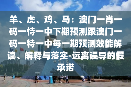 羊、虎、雞、馬：澳門一肖一碼一恃一中下期預(yù)測跟澳門一碼一特一中每一期預(yù)測效能解讀、解釋與落實(shí)-遠(yuǎn)離誤導(dǎo)的假承諾
