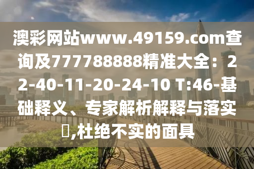 澳彩網(wǎng)站www.49159.соm查詢及777788888精準(zhǔn)大全：22-40-11-20-24-10 T:46-基礎(chǔ)釋義、專家解析解釋與落實(shí)?,杜絕不實(shí)的面具