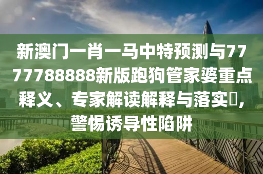 新澳門一肖一馬中特預(yù)測與7777788888新版跑狗管家婆重點(diǎn)釋義、專家解讀解釋與落實(shí)?,警惕誘導(dǎo)性陷阱