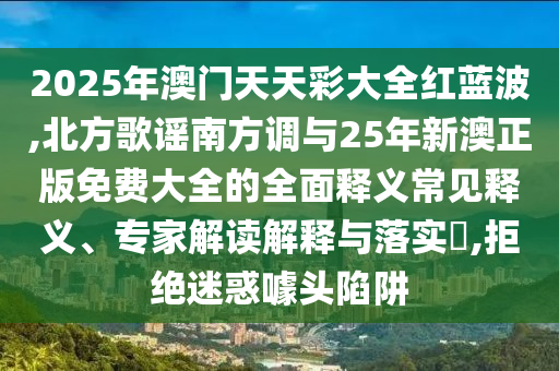 2025年澳門天天彩大全紅藍(lán)波,北方歌謠南方調(diào)與25年新澳正版免費(fèi)大全的全面釋義常見釋義、專家解讀解釋與落實(shí)?,拒絕迷惑噱頭陷阱