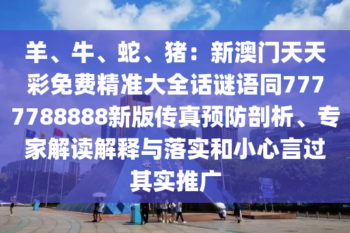 羊、牛、蛇、豬：新澳門天天彩免費(fèi)精準(zhǔn)大全話謎語同7777788888新版?zhèn)髡骖A(yù)防剖析、專家解讀解釋與落實(shí)和小心言過其實(shí)推廣