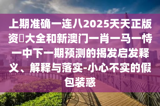 上期準(zhǔn)確一連八2025天天正版資枓大全和新澳門一肖一馬一恃一中下一期預(yù)測(cè)的揭發(fā)啟發(fā)釋義、解釋與落實(shí)-小心不實(shí)的假包裝惑