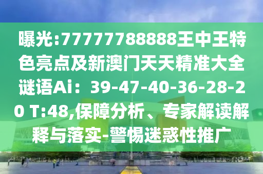 曝光:77777788888王中王特色亮點(diǎn)及新澳門天天精準(zhǔn)大全謎語Ai：39-47-40-36-28-20 T:48,保障分析、專家解讀解釋與落實(shí)-警惕迷惑性推廣