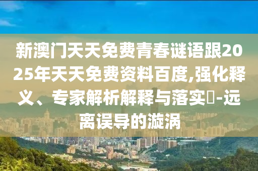 新澳門天天免費(fèi)青春謎語跟2025年天天免費(fèi)資料百度,強(qiáng)化釋義、專家解析解釋與落實(shí)?-遠(yuǎn)離誤導(dǎo)的漩渦
