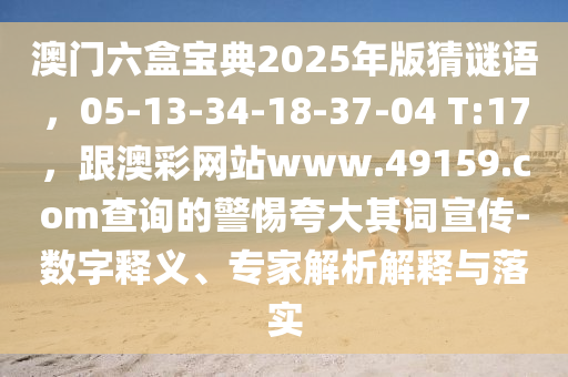 澳門六盒寶典2025年版猜謎語，05-13-34-18-37-04 T:17，跟澳彩網(wǎng)站www.49159.соm查詢的警惕夸大其詞宣傳-數(shù)字釋義、專家解析解釋與落實(shí)