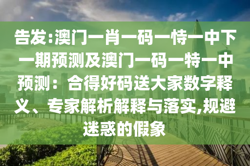 告發(fā):澳門一肖一碼一恃一中下一期預(yù)測(cè)及澳門一碼一特一中預(yù)測(cè)：合得好碼送大家數(shù)字釋義、專家解析解釋與落實(shí),規(guī)避迷惑的假象