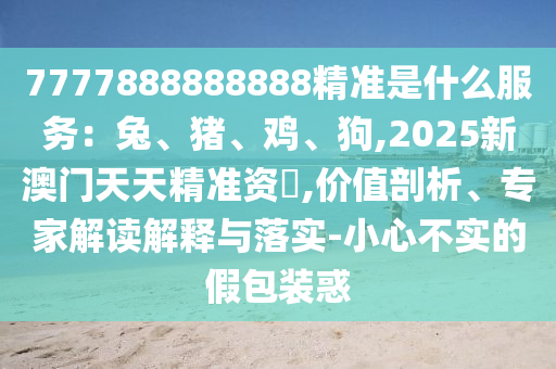 7777888888888精準(zhǔn)是什么服務(wù)：兔、豬、雞、狗,2025新澳門天天精準(zhǔn)資枓,價值剖析、專家解讀解釋與落實(shí)-小心不實(shí)的假包裝惑