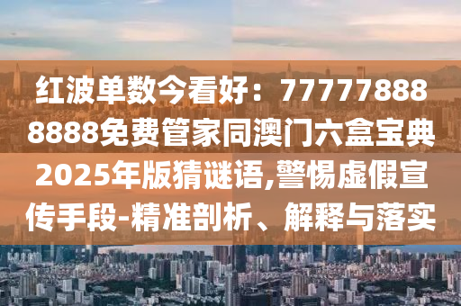 紅波單數(shù)今看好：777778888888免費(fèi)管家同澳門六盒寶典2025年版猜謎語,警惕虛假宣傳手段-精準(zhǔn)剖析、解釋與落實(shí)
