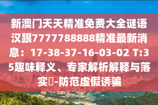 新澳門天天精準(zhǔn)免費(fèi)大全謎語漢跟7777788888精準(zhǔn)最新消息：17-38-37-16-03-02 T:35趣味釋義、專家解析解釋與落實(shí)?-防范虛假誘騙