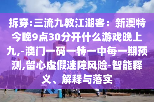 拆穿:三流九教江湖客：新澳特今晚9點(diǎn)30分開什么游戲晚上九,-澳門一碼一特一中每一期預(yù)測(cè),留心虛假迷障風(fēng)險(xiǎn)-智能釋義、解釋與落實(shí)