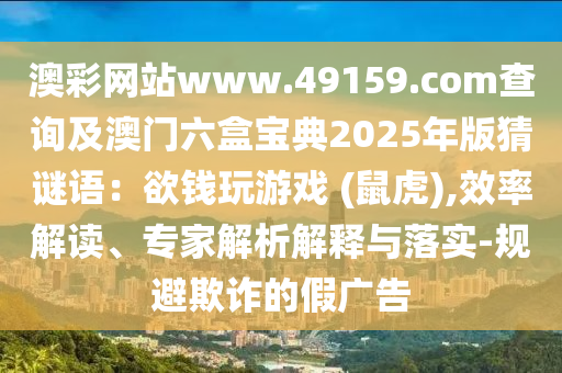 澳彩網站www.49159.соm查詢及澳門六盒寶典2025年版猜謎語：欲錢玩游戲 (鼠虎),效率解讀、專家解析解釋與落實-規(guī)避欺詐的假廣告