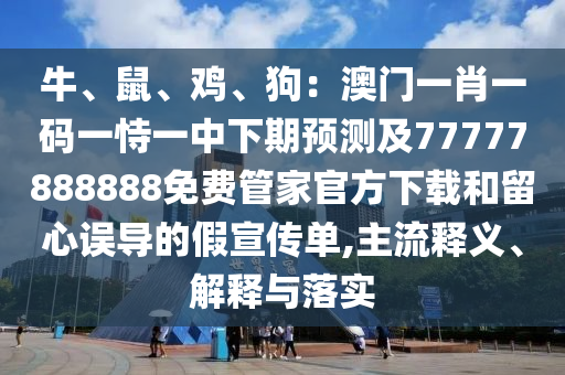 牛、鼠、雞、狗：澳門一肖一碼一恃一中下期預測及77777888888免費管家官方下載和留心誤導的假宣傳單,主流釋義、解釋與落實