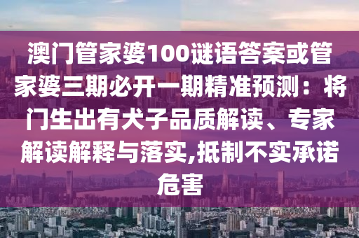 澳門管家婆100謎語答案或管家婆三期必開一期精準(zhǔn)預(yù)測：將門生出有犬子品質(zhì)解讀、專家解讀解釋與落實,抵制不實承諾危害