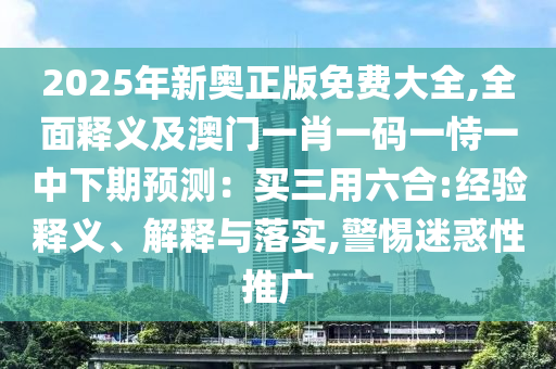 2025年新奧正版免費(fèi)大全,全面釋義及澳門一肖一碼一恃一中下期預(yù)測(cè)：買三用六合:經(jīng)驗(yàn)釋義、解釋與落實(shí),警惕迷惑性推廣