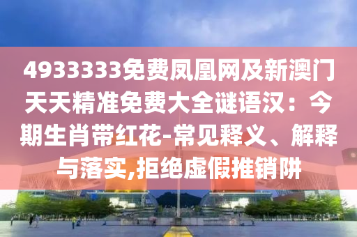 4933333免費(fèi)鳳凰網(wǎng)及新澳門天天精準(zhǔn)免費(fèi)大全謎語漢：今期生肖帶紅花-常見釋義、解釋與落實(shí),拒絕虛假推銷阱