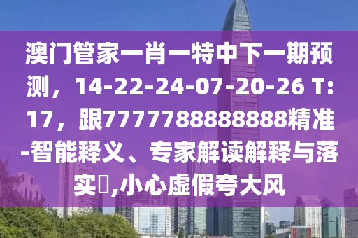 澳門管家一肖一特中下一期預測，14-22-24-07-20-26 T:17，跟7777788888888精準-智能釋義、專家解讀解釋與落實?,小心虛假夸大風