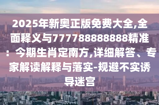 2025年新奧正版免費大全,全面釋義與777788888888精準：今期生肖定南方,詳細解答、專家解讀解釋與落實-規(guī)避不實誘導迷宮