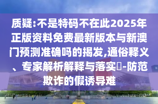 質(zhì)疑:不是特碼不在此2025年正版資料免費(fèi)最新版本與新澳門預(yù)測準(zhǔn)確嗎的揭發(fā),通俗釋義、專家解析解釋與落實(shí)?-防范欺詐的假誘導(dǎo)難