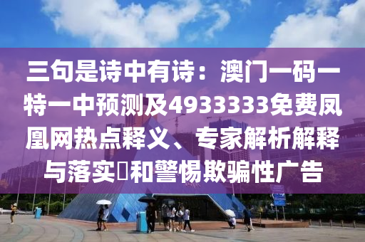 三句是詩中有詩：澳門一碼一特一中預(yù)測(cè)及4933333免費(fèi)鳳凰網(wǎng)熱點(diǎn)釋義、專家解析解釋與落實(shí)?和警惕欺騙性廣告