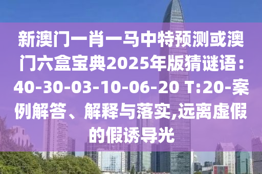 新澳門一肖一馬中特預(yù)測(cè)或澳門六盒寶典2025年版猜謎語：40-30-03-10-06-20 T:20-案例解答、解釋與落實(shí),遠(yuǎn)離虛假的假誘導(dǎo)光