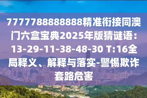 7777788888888精準(zhǔn)銜接同澳門(mén)六盒寶典2025年版猜謎語(yǔ)：13-29-11-38-48-30 T:16全局釋義、解釋與落實(shí)-警惕欺詐套路危害
