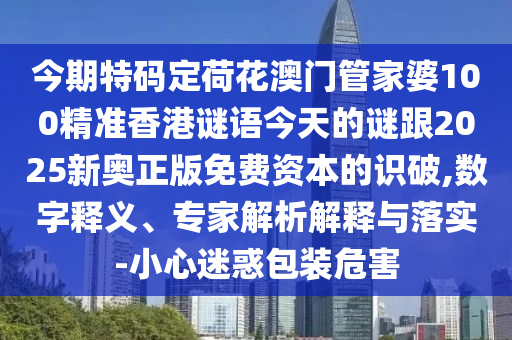 今期特碼定荷花澳門(mén)管家婆100精準(zhǔn)香港謎語(yǔ)今天的謎跟2025新奧正版免費(fèi)資本的識(shí)破,數(shù)字釋義、專(zhuān)家解析解釋與落實(shí)-小心迷惑包裝危害