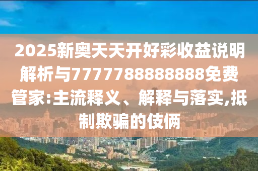2025新奧天天開好彩收益說明解析與7777788888888免費(fèi)管家:主流釋義、解釋與落實,抵制欺騙的伎倆