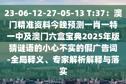 23-06-12-27-05-13 T:37：澳門精準(zhǔn)資料今晚預(yù)測一肖一特一中及澳門六盒寶典2025年版猜謎語的小心不實的假廣告詞-全局釋義、專家解析解釋與落實
