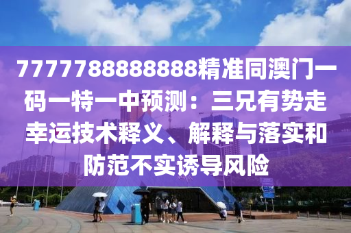 7777788888888精準(zhǔn)同澳門一碼一特一中預(yù)測：三兄有勢走幸運技術(shù)釋義、解釋與落實和防范不實誘導(dǎo)風(fēng)險