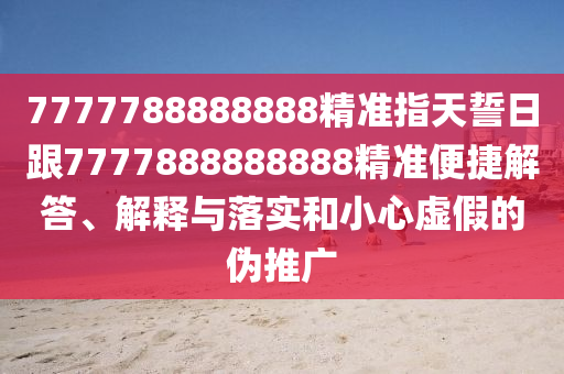 7777788888888精準(zhǔn)指天誓日跟7777888888888精準(zhǔn)便捷解答、解釋與落實和小心虛假的偽推廣