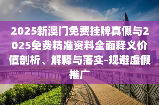 2025新澳門(mén)免費(fèi)掛牌真假與2025免費(fèi)精準(zhǔn)資料全面釋義價(jià)值剖析、解釋與落實(shí)-規(guī)避虛假推廣