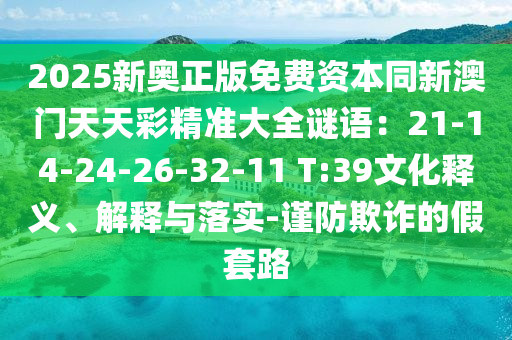 2025新奧正版免費(fèi)資本同新澳門(mén)天天彩精準(zhǔn)大全謎語(yǔ)：21-14-24-26-32-11 T:39文化釋義、解釋與落實(shí)-謹(jǐn)防欺詐的假套路