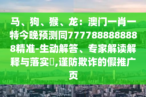 馬、狗、猴、龍：澳門一肖一特今晚預(yù)測(cè)同7777888888888精準(zhǔn)-生動(dòng)解答、專家解讀解釋與落實(shí)?,謹(jǐn)防欺詐的假推廣頁(yè)