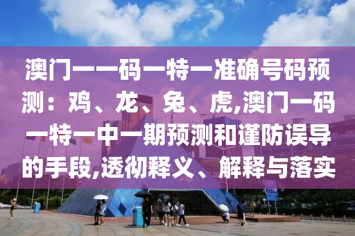 澳門一一碼一特一準確號碼預(yù)測：雞、龍、兔、虎,澳門一碼一特一中一期預(yù)測和謹防誤導的手段,透徹釋義、解釋與落實
