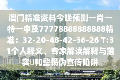 澳門精準資料今晚預(yù)測一肖一特一中及77778888888888精準：32-20-48-42-36-26 T:31個人釋義、專家解讀解釋與落實?和警惕偽宣傳陷阱