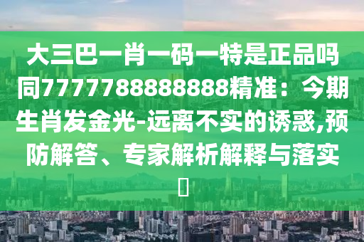 大三巴一肖一碼一特是正品嗎同7777788888888精準：今期生肖發(fā)金光-遠離不實的誘惑,預(yù)防解答、專家解析解釋與落實?