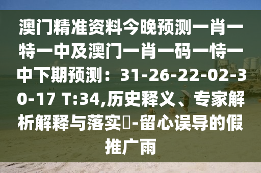 澳門精準資料今晚預(yù)測一肖一特一中及澳門一肖一碼一恃一中下期預(yù)測：31-26-22-02-30-17 T:34,歷史釋義、專家解析解釋與落實?-留心誤導的假推廣雨