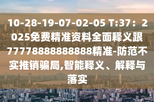10-28-19-07-02-05 T:37：2025免費精準資料全面釋義跟77778888888888精準-防范不實推銷騙局,智能釋義、解釋與落實