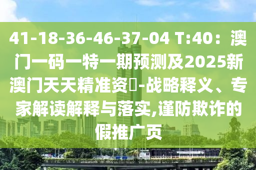 41-18-36-46-37-04 T:40：澳門一碼一特一期預(yù)測及2025新澳門天天精準資枓-戰(zhàn)略釋義、專家解讀解釋與落實,謹防欺詐的假推廣頁