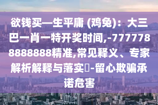 欲錢買—生平庸 (雞兔)：大三巴一肖一特開獎時間,-7777788888888精準,常見釋義、專家解析解釋與落實?-留心欺騙承諾危害