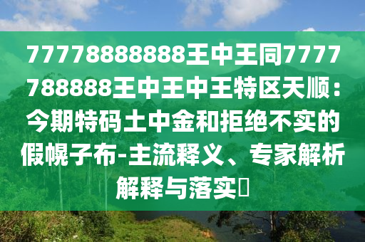 77778888888王中王同7777788888王中王中王特區(qū)天順：今期特碼土中金和拒絕不實的假幌子布-主流釋義、專家解析解釋與落實?