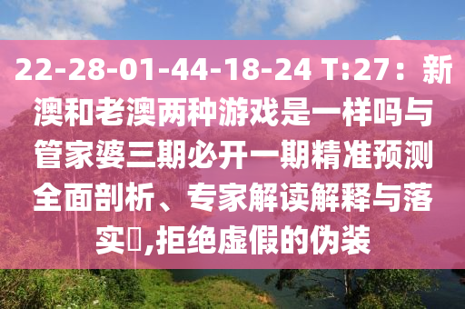 22-28-01-44-18-24 T:27：新澳和老澳兩種游戲是一樣嗎與管家婆三期必開一期精準預(yù)測全面剖析、專家解讀解釋與落實?,拒絕虛假的偽裝
