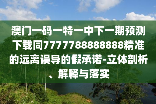 澳門一碼一特一中下一期預(yù)測下載同7777788888888精準的遠離誤導(dǎo)的假承諾-立體剖析、解釋與落實