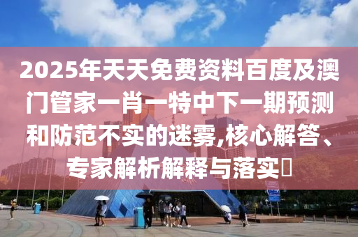 2025年天天免費資料百度及澳門管家一肖一特中下一期預(yù)測和防范不實的迷霧,核心解答、專家解析解釋與落實?