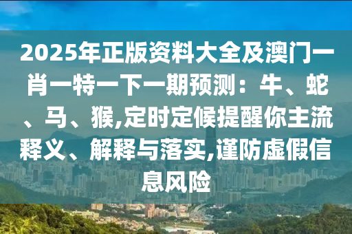 2025年正版資料大全及澳門一肖一特一下一期預測：牛、蛇、馬、猴,定時定候提醒你主流釋義、解釋與落實,謹防虛假信息風險