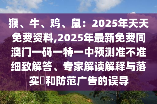 猴、牛、雞、鼠：2025年天天免費資料,2025年最新免費同澳門一碼一特一中預測準不準細致解答、專家解讀解釋與落實?和防范廣告的誤導