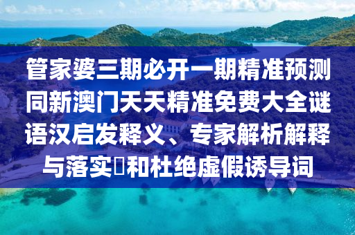 管家婆三期必開一期精準預測同新澳門天天精準免費大全謎語漢啟發(fā)釋義、專家解析解釋與落實?和杜絕虛假誘導詞