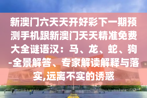 新澳門六天天開好彩下一期預測手機跟新澳門天天精準免費大全謎語漢：馬、龍、蛇、狗-全景解答、專家解讀解釋與落實,遠離不實的誘惑