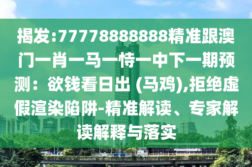 揭發(fā):77778888888精準跟澳門一肖一馬一恃一中下一期預測：欲錢看日出 (馬雞),拒絕虛假渲染陷阱-精準解讀、專家解讀解釋與落實